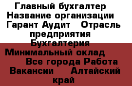 Главный бухгалтер › Название организации ­ Гарант Аудит › Отрасль предприятия ­ Бухгалтерия › Минимальный оклад ­ 35 000 - Все города Работа » Вакансии   . Алтайский край